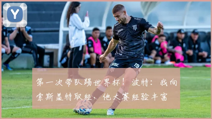 第一次带队踢世界杯！波特：我向索斯盖特取经，他大赛经验丰富