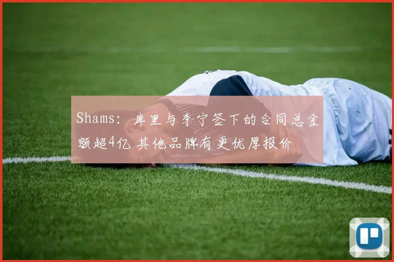 Shams：库里与李宁签下的合同总金额超4亿 其他品牌有更优厚报价