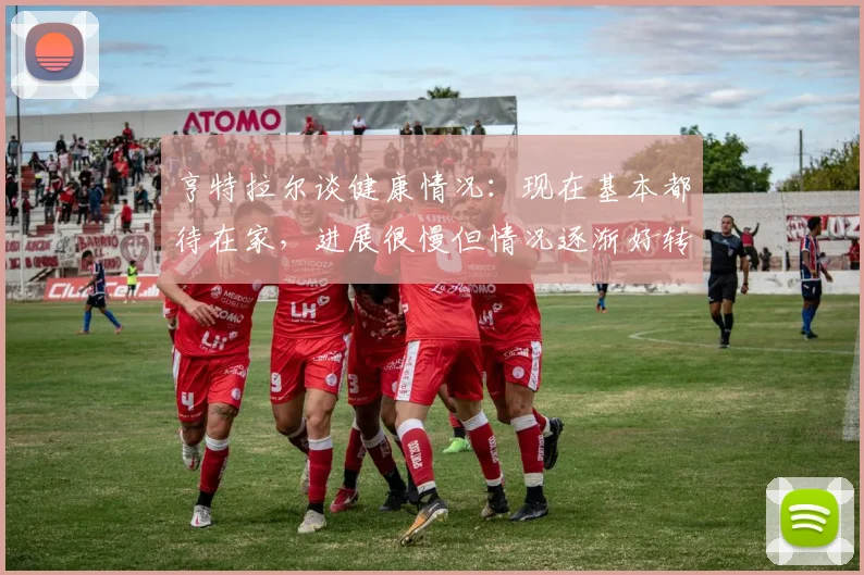 亨特拉尔谈健康情况：现在基本都待在家，进展很慢但情况逐渐好转