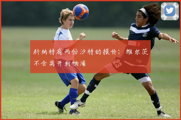 科纳特有两份沙特的报价；维尔茨不会离开利物浦